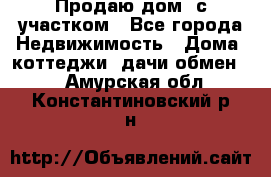 Продаю дом, с участком - Все города Недвижимость » Дома, коттеджи, дачи обмен   . Амурская обл.,Константиновский р-н